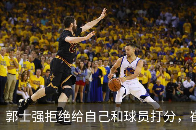 郭士强拒绝给自己和球员打分，崔永熙直面输球问题，胡金秋发声戳心